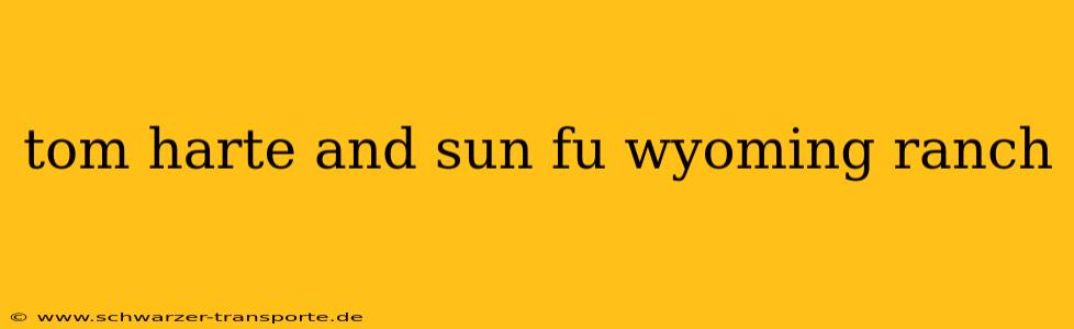 tom harte and sun fu wyoming ranch