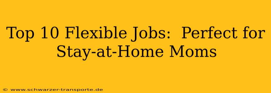 Top 10 Flexible Jobs:  Perfect for Stay-at-Home Moms
