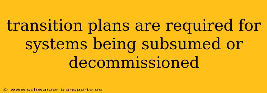 transition plans are required for systems being subsumed or decommissioned