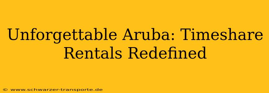 Unforgettable Aruba: Timeshare Rentals Redefined