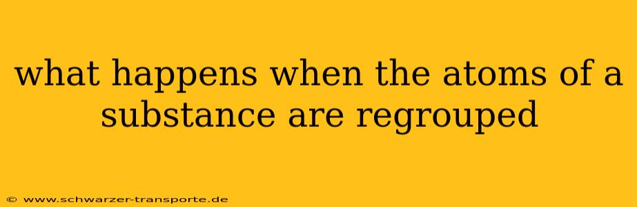 what happens when the atoms of a substance are regrouped