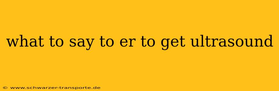 what to say to er to get ultrasound