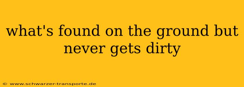 what's found on the ground but never gets dirty