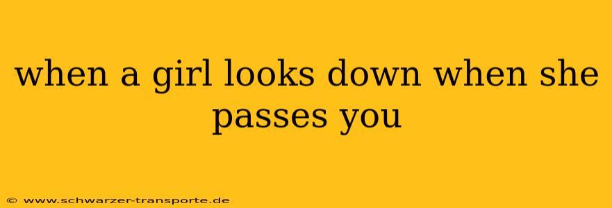 when a girl looks down when she passes you