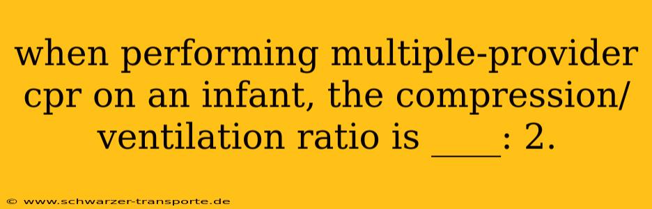when performing multiple-provider cpr on an infant, the compression/ventilation ratio is ____: 2.