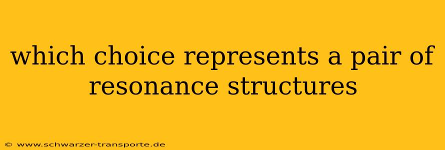 which choice represents a pair of resonance structures