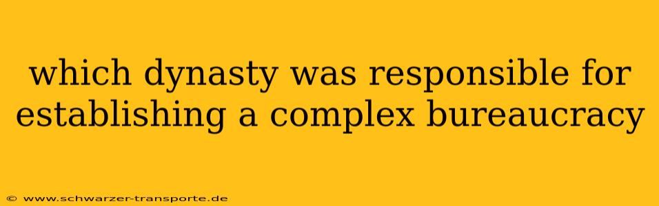 which dynasty was responsible for establishing a complex bureaucracy