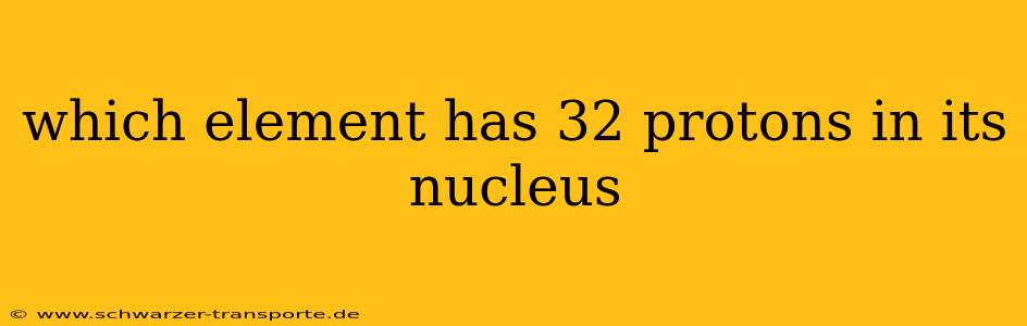 which element has 32 protons in its nucleus