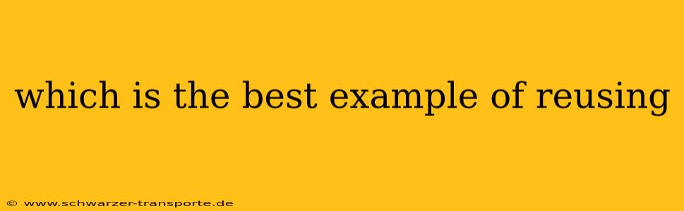 which is the best example of reusing