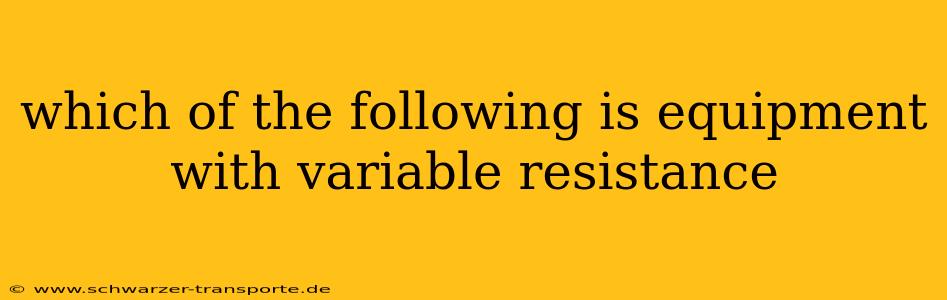 which of the following is equipment with variable resistance