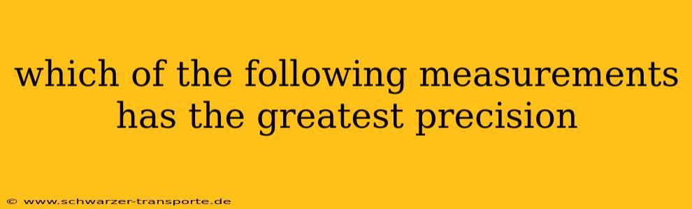 which of the following measurements has the greatest precision