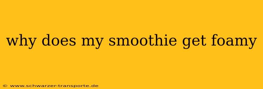 why does my smoothie get foamy