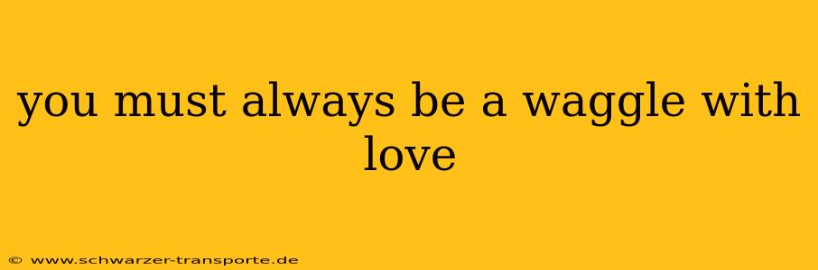 you must always be a waggle with love