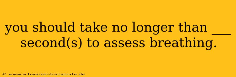 you should take no longer than ___ second(s) to assess breathing.