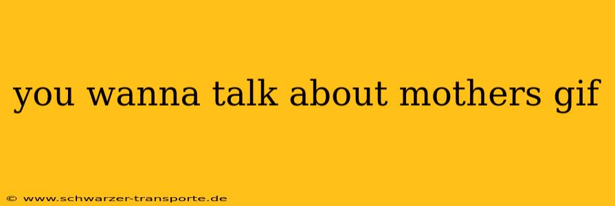you wanna talk about mothers gif