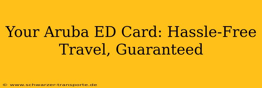 Your Aruba ED Card: Hassle-Free Travel, Guaranteed
